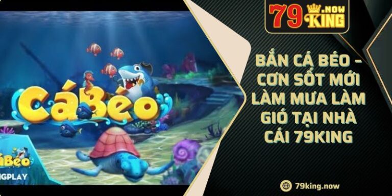 Bắn Cá Béo – Cơn Sốt Mới Làm Mưa Làm Gió Tại Nhà Cái 79King