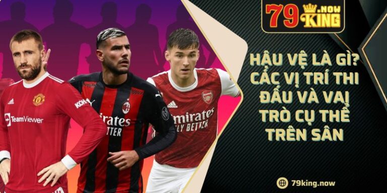 Hậu Vệ Là Gì? Các Vị Trí Thi Đấu Và Vai Trò Cụ Thể Trên Sân