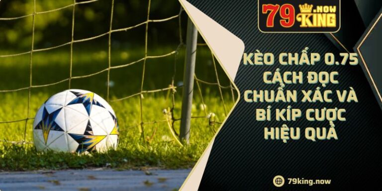 Kèo Chấp 0.75 Cách Đọc Chuẩn Xác Và Bí Kíp Cược Hiệu Quả