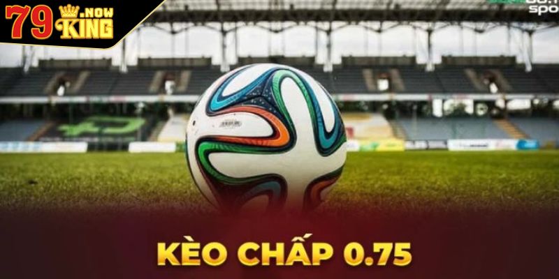 Giới thiệu sơ lược về dạng kèo chấp 0.75